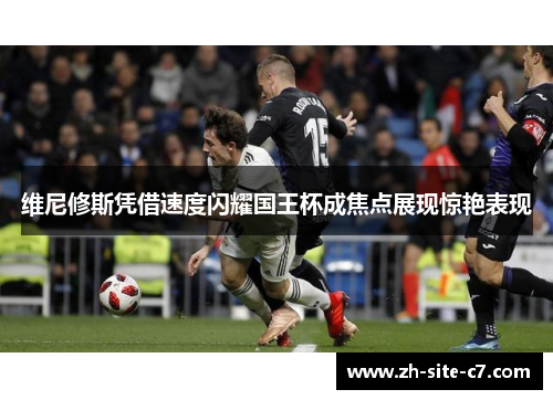 维尼修斯凭借速度闪耀国王杯成焦点展现惊艳表现