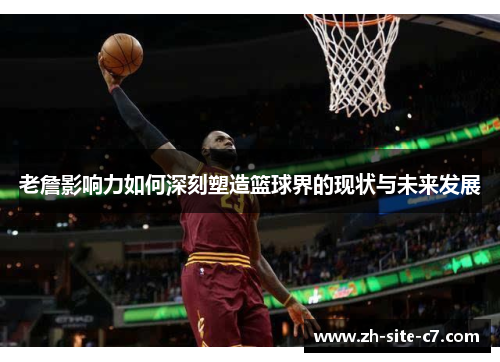 老詹影响力如何深刻塑造篮球界的现状与未来发展