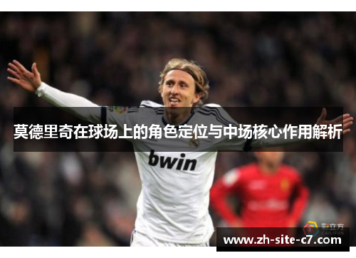 莫德里奇在球场上的角色定位与中场核心作用解析