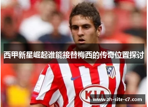 西甲新星崛起谁能接替梅西的传奇位置探讨