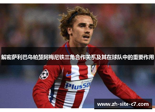 解密萨利巴乌帕楚阿梅尼铁三角合作关系及其在球队中的重要作用