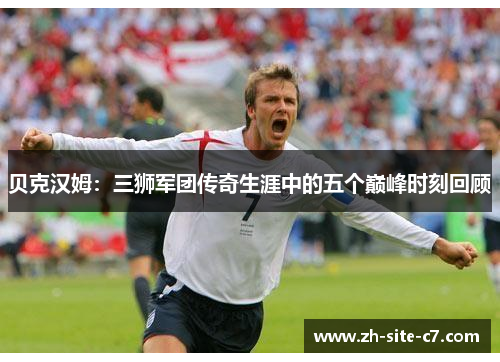 贝克汉姆：三狮军团传奇生涯中的五个巅峰时刻回顾