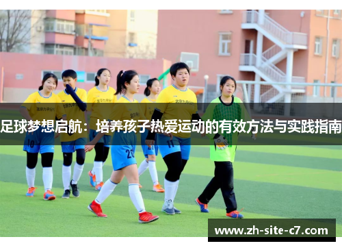 足球梦想启航：培养孩子热爱运动的有效方法与实践指南