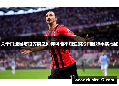 关于门迭塔与拉齐奥之间你可能不知道的冷门趣味事实揭秘