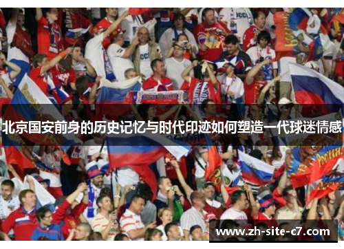 北京国安前身的历史记忆与时代印迹如何塑造一代球迷情感