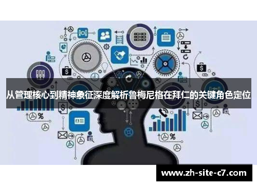 从管理核心到精神象征深度解析鲁梅尼格在拜仁的关键角色定位