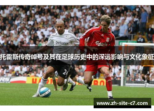 托雷斯传奇绰号及其在足球历史中的深远影响与文化象征