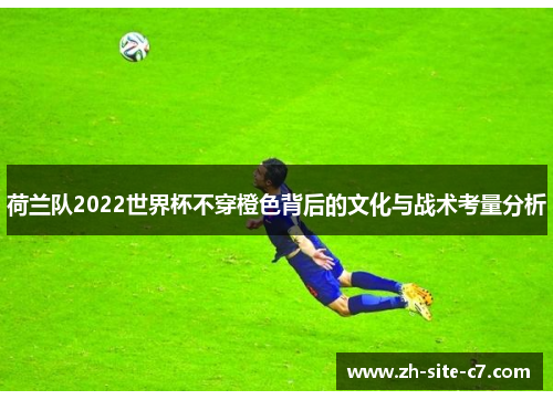 荷兰队2022世界杯不穿橙色背后的文化与战术考量分析