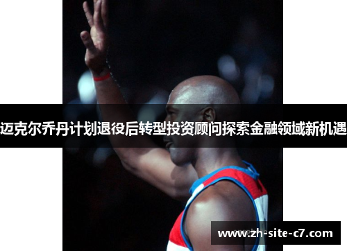 迈克尔乔丹计划退役后转型投资顾问探索金融领域新机遇