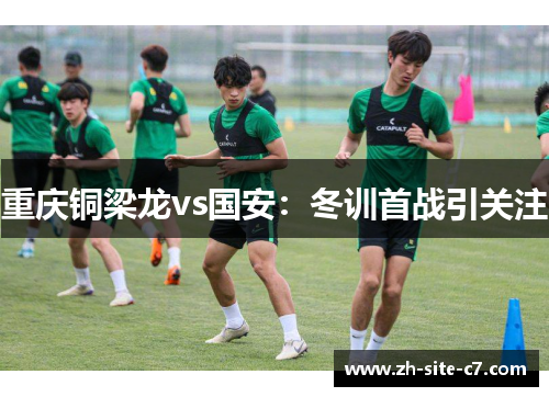 重庆铜梁龙vs国安：冬训首战引关注