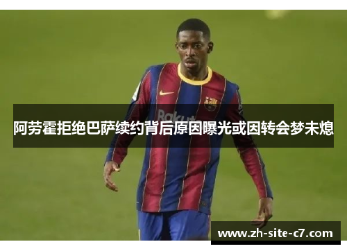 阿劳霍拒绝巴萨续约背后原因曝光或因转会梦未熄