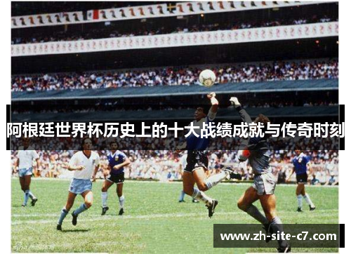 阿根廷世界杯历史上的十大战绩成就与传奇时刻
