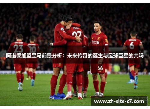 阿诺德加盟皇马前景分析:未来传奇的诞生与足球巨星的共鸣 阿诺德加盟皇马前景分析:未来传奇的诞生与足球巨星的共鸣