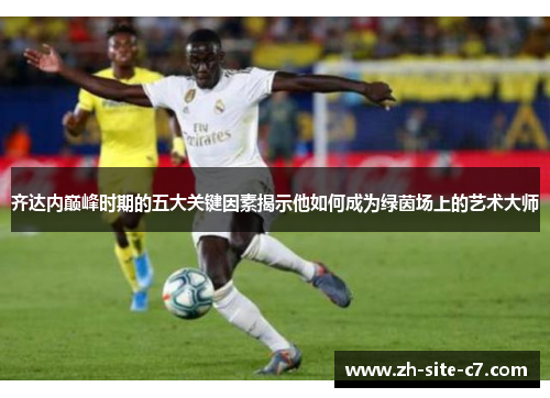 齐达内巅峰时期的五大关键因素揭示他如何成为绿茵场上的艺术大师