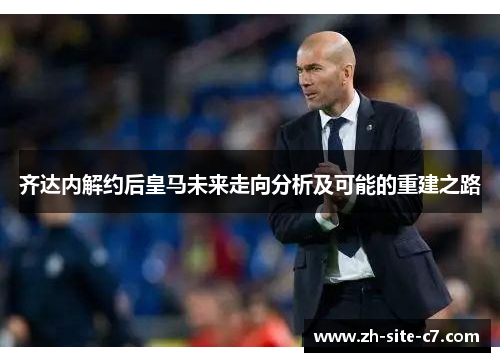 齐达内解约后皇马未来走向分析及可能的重建之路