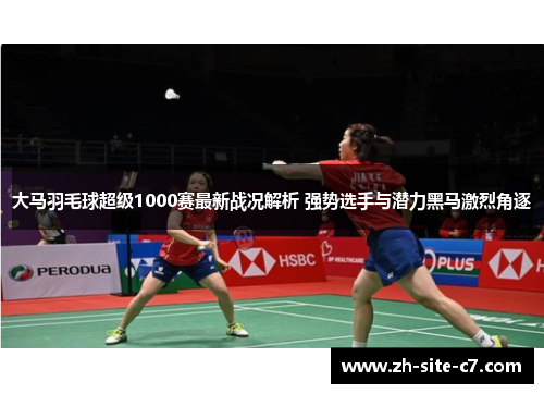 大马羽毛球超级1000赛最新战况解析 强势选手与潜力黑马激烈角逐