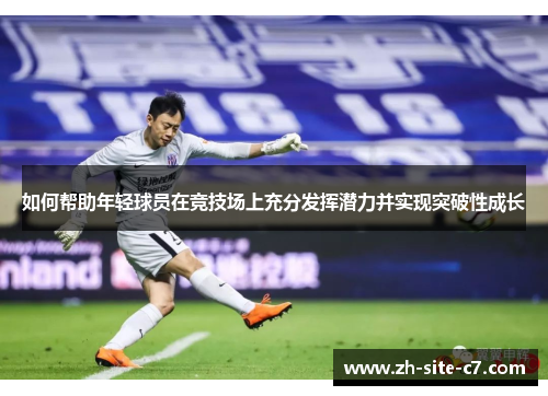如何帮助年轻球员在竞技场上充分发挥潜力并实现突破性成长