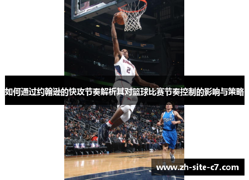 如何通过约翰逊的快攻节奏解析其对篮球比赛节奏控制的影响与策略 如何通过约翰逊的快攻节奏解析其对篮球比赛节奏控制的影响与策略