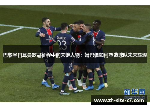 巴黎圣日耳曼欧冠征程中的关键人物：姆巴佩如何塑造球队未来辉煌