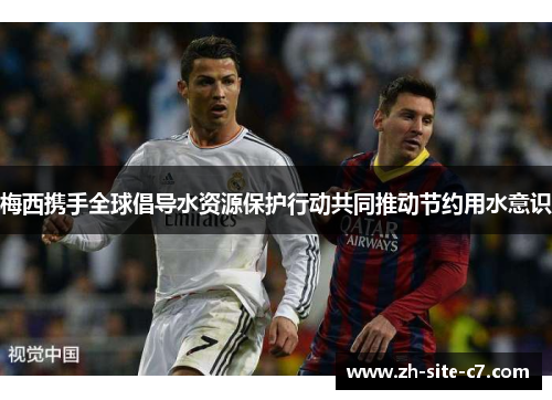梅西携手全球倡导水资源保护行动共同推动节约用水意识
