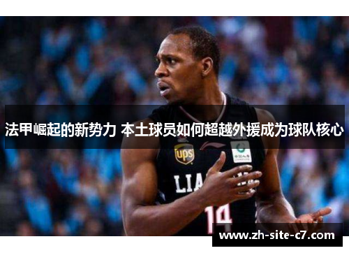 法甲崛起的新势力 本土球员如何超越外援成为球队核心