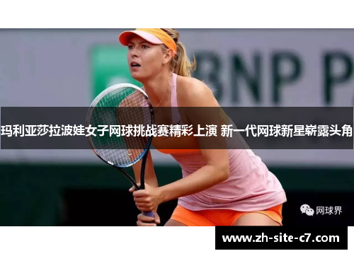 玛利亚莎拉波娃女子网球挑战赛精彩上演 新一代网球新星崭露头角