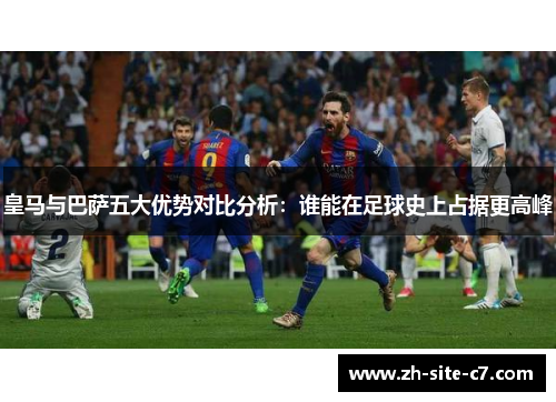 皇马与巴萨五大优势对比分析：谁能在足球史上占据更高峰