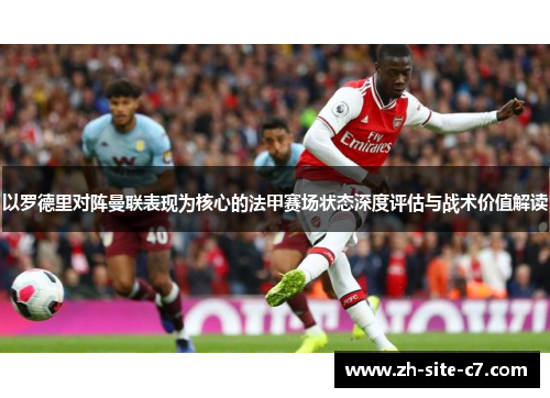 以罗德里对阵曼联表现为核心的法甲赛场状态深度评估与战术价值解读