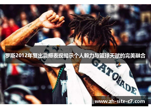 罗斯2012年复出震撼表现揭示个人毅力与篮球天赋的完美融合