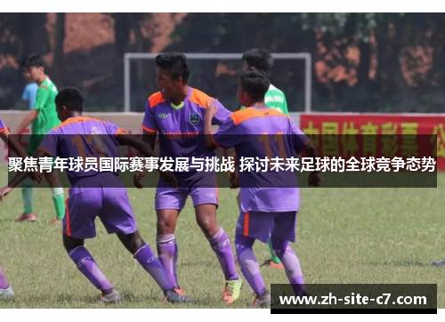 聚焦青年球员国际赛事发展与挑战 探讨未来足球的全球竞争态势