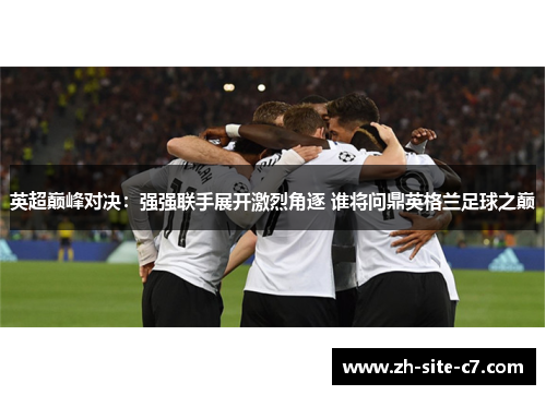 英超巅峰对决:强强联手展开激烈角逐 谁将问鼎英格兰足球之巅 英超巅峰对决:强强联手展开激烈角逐 谁将问鼎英格兰足球之巅