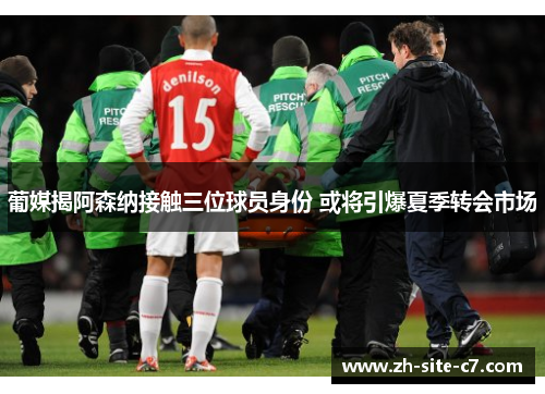 葡媒揭阿森纳接触三位球员身份 或将引爆夏季转会市场