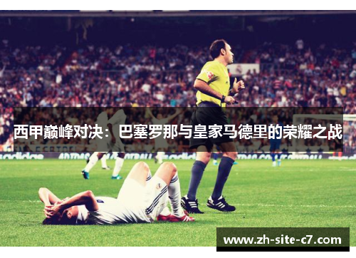 西甲巅峰对决：巴塞罗那与皇家马德里的荣耀之战
