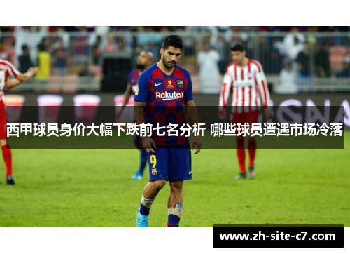 西甲球员身价大幅下跌前七名分析 哪些球员遭遇市场冷落