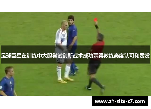 足球巨星在训练中大胆尝试创新战术成功赢得教练高度认可和赞赏 足球巨星在训练中大胆尝试创新战术成功赢得教练高度认可和赞赏