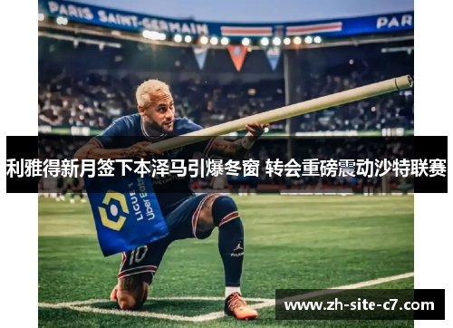 利雅得新月签下本泽马引爆冬窗 转会重磅震动沙特联赛