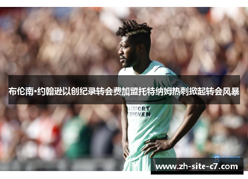 布伦南·约翰逊以创纪录转会费加盟托特纳姆热刺掀起转会风暴 布伦南·约翰逊以创纪录转会费加盟托特纳姆热刺掀起转会风暴