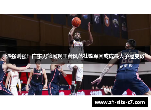 遇强则强！广东男篮展现王者风范杜锋军团或成最大争冠变数