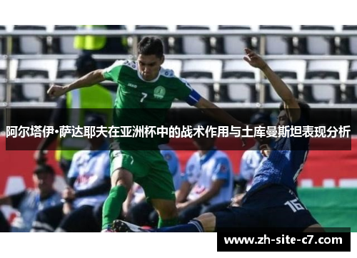 阿尔塔伊·萨达耶夫在亚洲杯中的战术作用与土库曼斯坦表现分析