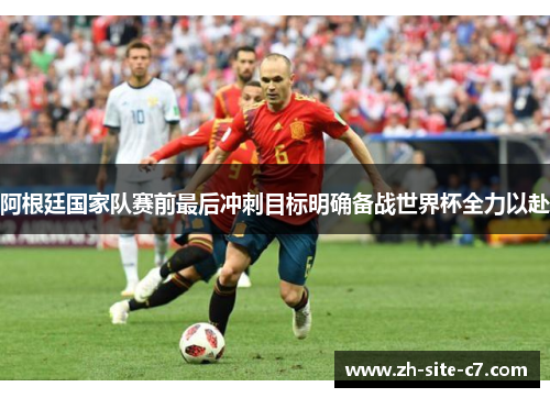 阿根廷国家队赛前最后冲刺目标明确备战世界杯全力以赴