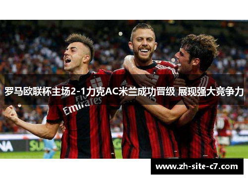罗马欧联杯主场2-1力克AC米兰成功晋级 展现强大竞争力 罗马欧联杯主场2-1力克AC米兰成功晋级 展现强大竞争力