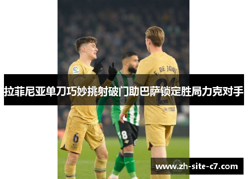 拉菲尼亚单刀巧妙挑射破门助巴萨锁定胜局力克对手 拉菲尼亚单刀巧妙挑射破门助巴萨锁定胜局力克对手