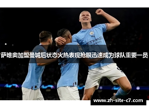 萨维奥加盟曼城后状态火热表现抢眼迅速成为球队重要一员 萨维奥加盟曼城后状态火热表现抢眼迅速成为球队重要一员